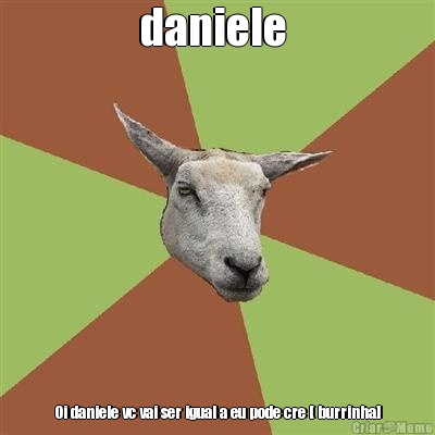 daniele  0i daniele vc vai ser igual a eu pode cre [ burrinha]